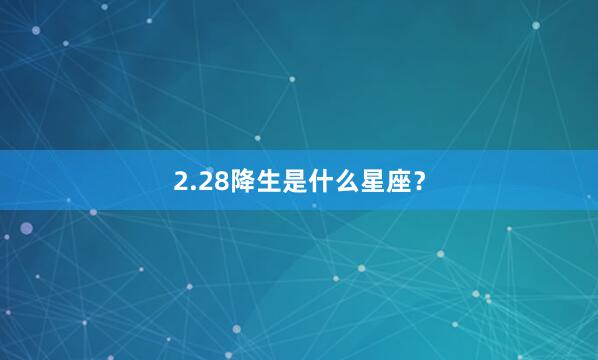 2.28降生是什么星座？