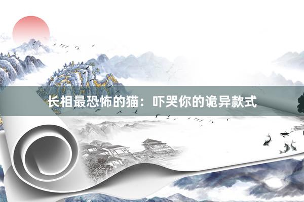 长相最恐怖的猫：吓哭你的诡异款式